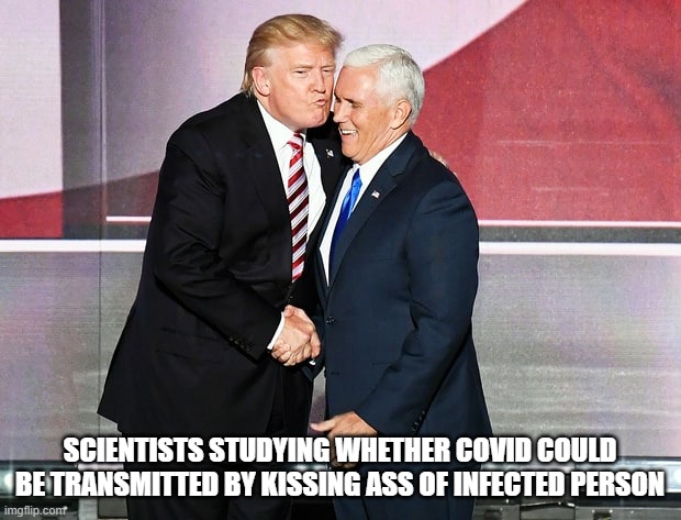 kissin ass | SCIENTISTS STUDYING WHETHER COVID COULD BE TRANSMITTED BY KISSING ASS OF INFECTED PERSON | image tagged in trump and pence | made w/ Imgflip meme maker