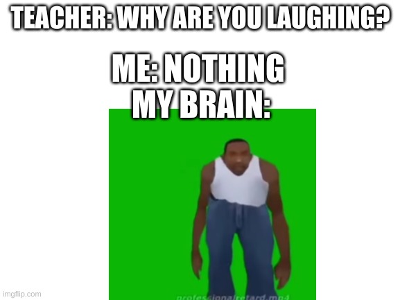 GTA | TEACHER: WHY ARE YOU LAUGHING? ME: NOTHING 




MY BRAIN: | image tagged in gta san andreas | made w/ Imgflip meme maker