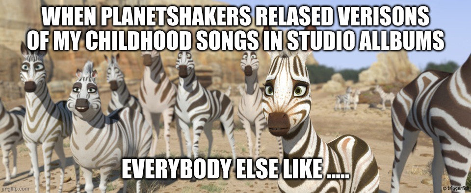 Zebras Vs Planetshakers | WHEN PLANETSHAKERS RELASED VERISONS OF MY CHILDHOOD SONGS IN STUDIO ALLBUMS; EVERYBODY ELSE LIKE ..... | image tagged in memes | made w/ Imgflip meme maker