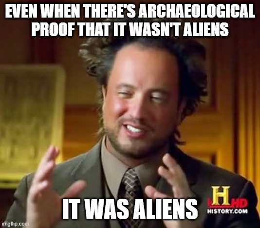 Ancient Aliens Meme | EVEN WHEN THERE'S ARCHAEOLOGICAL PROOF THAT IT WASN'T ALIENS; IT WAS ALIENS | image tagged in memes,ancient aliens | made w/ Imgflip meme maker