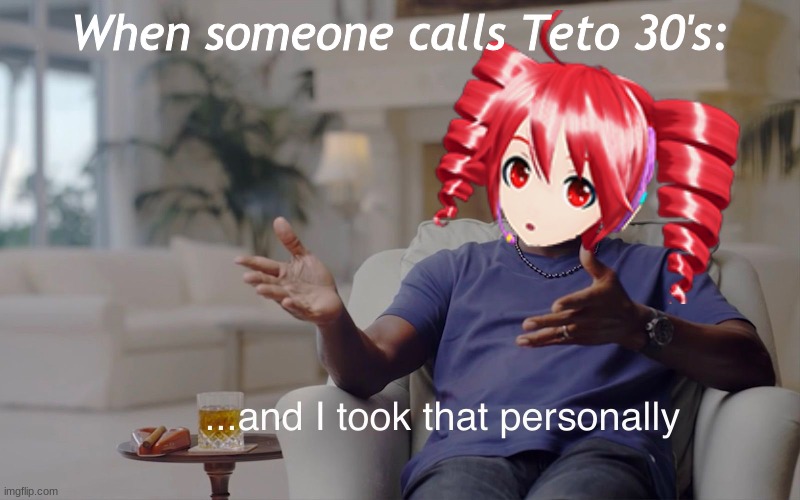 When someone calls Teto 30s | When someone calls Teto 30's: | image tagged in vocaloid,utau,and i took that personally,boomer | made w/ Imgflip meme maker