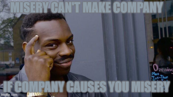 Roll Safe Think About It | MISERY CAN'T MAKE COMPANY; IF COMPANY CAUSES YOU MISERY | image tagged in roll safe think about it,antisocial,self isolation,distance,rejection,go away | made w/ Imgflip meme maker