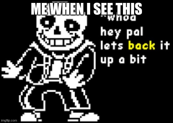 sans back up | ME WHEN I SEE THIS | image tagged in sans back up | made w/ Imgflip meme maker