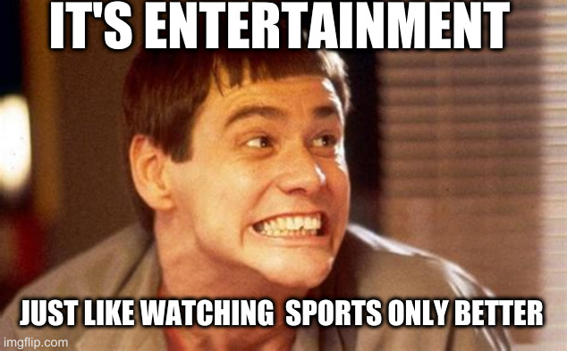 memes | IT'S ENTERTAINMENT; JUST LIKE WATCHING  SPORTS ONLY BETTER | image tagged in jim | made w/ Imgflip meme maker