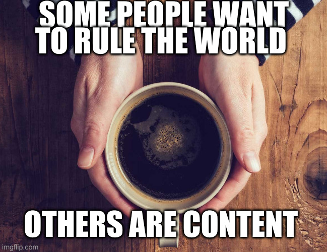 coffee | SOME PEOPLE WANT TO RULE THE WORLD; OTHERS ARE CONTENT | image tagged in coffee | made w/ Imgflip meme maker