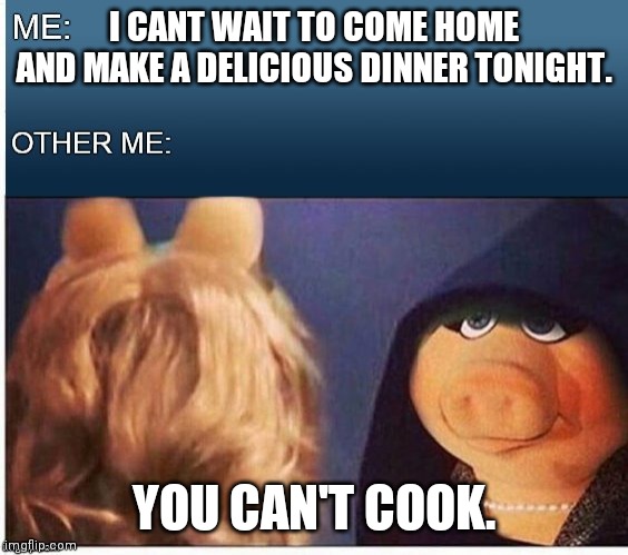Evil Miss Piggy  | I CANT WAIT TO COME HOME AND MAKE A DELICIOUS DINNER TONIGHT. YOU CAN'T COOK. | image tagged in evil miss piggy | made w/ Imgflip meme maker