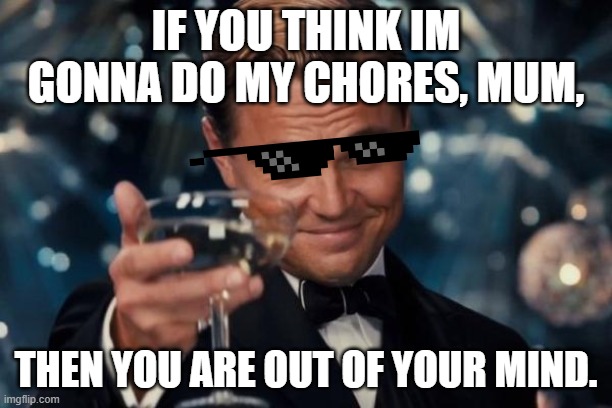 Leonardo Dicaprio Cheers | IF YOU THINK IM GONNA DO MY CHORES, MUM, THEN YOU ARE OUT OF YOUR MIND. | image tagged in memes,leonardo dicaprio cheers | made w/ Imgflip meme maker