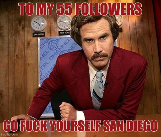 ron burgundy | TO MY 55 FOLLOWERS; GO FUCK YOURSELF SAN DIEGO | image tagged in ron burgundy | made w/ Imgflip meme maker