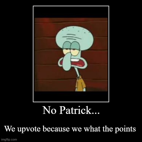 No Patrick... | We upvote because we what the points | image tagged in funny,demotivationals | made w/ Imgflip demotivational maker