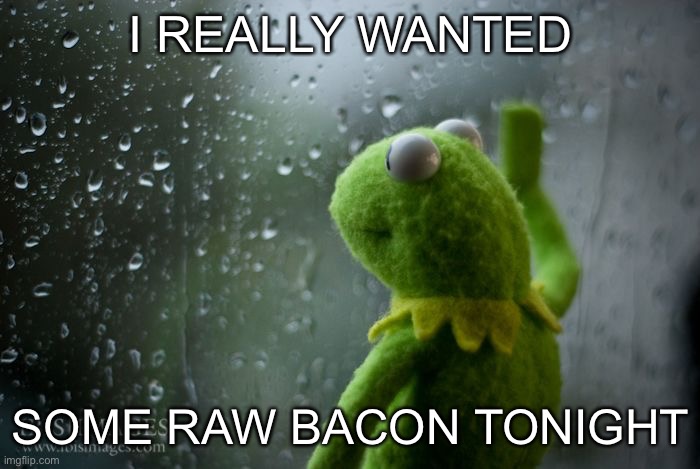 kermit window | I REALLY WANTED SOME RAW BACON TONIGHT | image tagged in kermit window | made w/ Imgflip meme maker