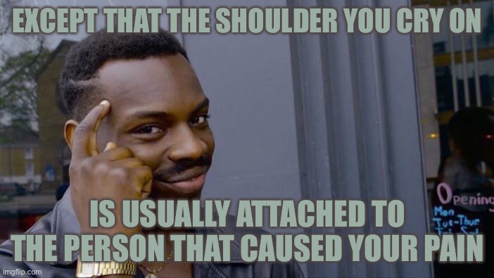 Roll Safe Think About It Meme | EXCEPT THAT THE SHOULDER YOU CRY ON IS USUALLY ATTACHED TO THE PERSON THAT CAUSED YOUR PAIN | image tagged in memes,roll safe think about it | made w/ Imgflip meme maker