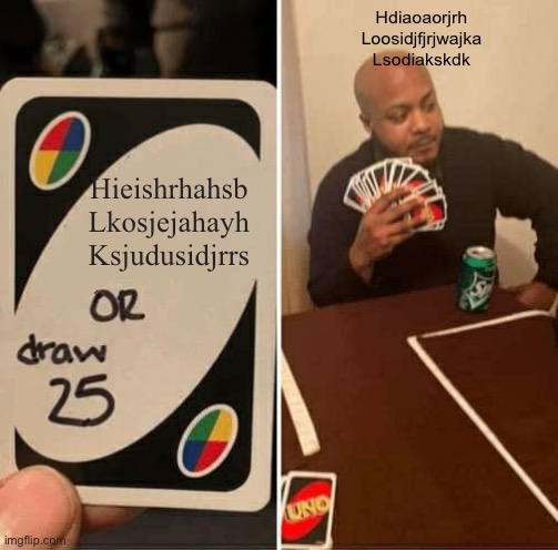 UNO Draw 25 Cards Meme | Hieishrhahsb
Lkosjejahayh
Ksjudusidjrrs Hdiaoaorjrh
Loosidjfjrjwajka
Lsodiakskdk | image tagged in memes,uno draw 25 cards | made w/ Imgflip meme maker