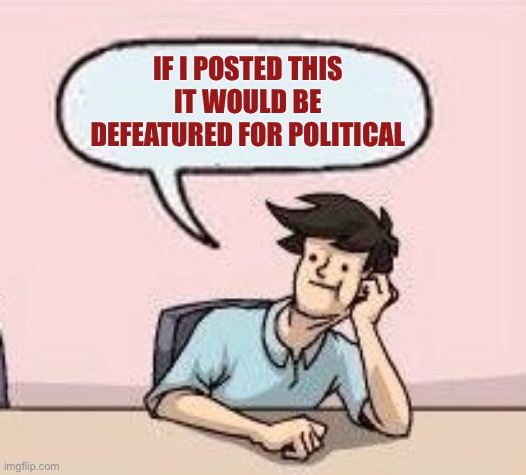 Boardroom Suggestion Guy | IF I POSTED THIS IT WOULD BE DEFEATURED FOR POLITICAL | image tagged in boardroom suggestion guy | made w/ Imgflip meme maker