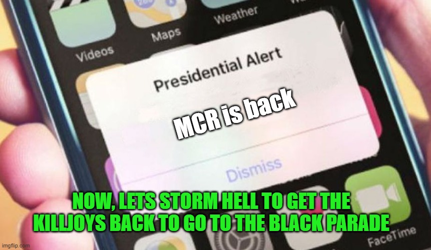 MCR is back | MCR is back; NOW, LETS STORM HELL TO GET THE KILLJOYS BACK TO GO TO THE BLACK PARADE | image tagged in memes,presidential alert | made w/ Imgflip meme maker