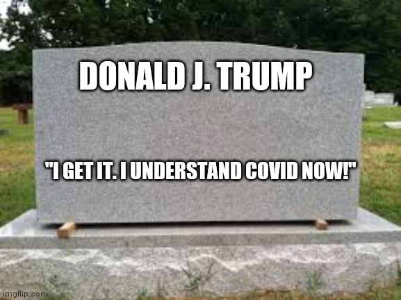 tombstone | DONALD J. TRUMP; "I GET IT. I UNDERSTAND COVID NOW!" | image tagged in tombstone | made w/ Imgflip meme maker