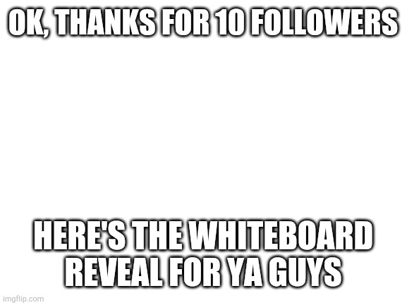 Whiteboard reveal??lol no | OK, THANKS FOR 10 FOLLOWERS; HERE'S THE WHITEBOARD REVEAL FOR YA GUYS | image tagged in blank white template,whiteboard reveal,10 followers,thanks guys | made w/ Imgflip meme maker