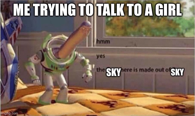 hmm yes the floor here is made out of floor | ME TRYING TO TALK TO A GIRL; SKY; SKY | image tagged in hmm yes the floor here is made out of floor | made w/ Imgflip meme maker