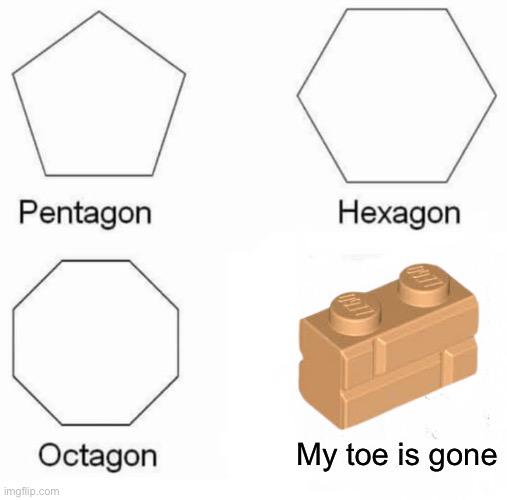 Pentagon Hexagon Octagon Meme | My toe is gone | image tagged in memes,pentagon hexagon octagon,lego,pain | made w/ Imgflip meme maker