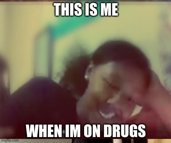 meme | THIS IS ME; WHEN IM ON DRUGS | image tagged in funny memes | made w/ Imgflip meme maker