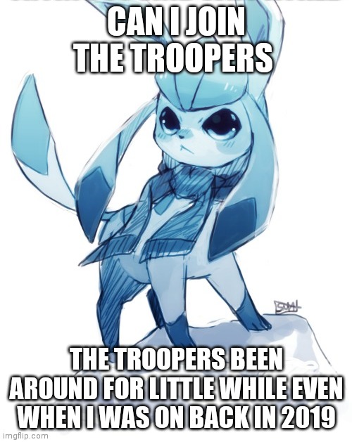 glaceon climbing mountain | CAN I JOIN THE TROOPERS; THE TROOPERS BEEN AROUND FOR LITTLE WHILE EVEN WHEN I WAS ON BACK IN 2019 | image tagged in glaceon climbing mountain | made w/ Imgflip meme maker