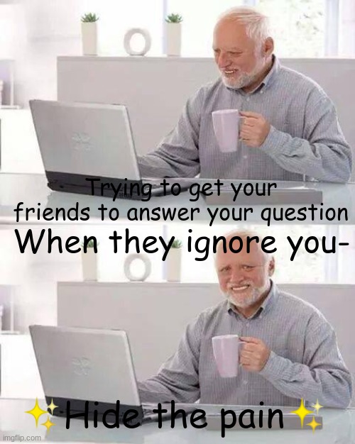 Damn it | Trying to get your friends to answer your question; When they ignore you-; ✨Hide the pain✨ | image tagged in memes,hide the pain harold,friends,life,pain | made w/ Imgflip meme maker