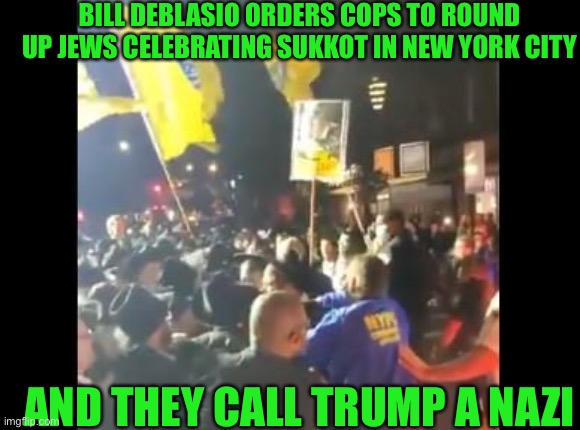 BILL DEBLASIO ORDERS COPS TO ROUND UP JEWS CELEBRATING SUKKOT IN NEW YORK CITY; AND THEY CALL TRUMP A NAZI | image tagged in maga,trump 2020 | made w/ Imgflip meme maker