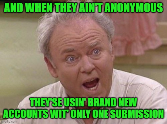 Archie Bunker | AND WHEN THEY AIN'T ANONYMOUS THEY'SE USIN' BRAND NEW ACCOUNTS WIT' ONLY ONE SUBMISSION | image tagged in archie bunker | made w/ Imgflip meme maker