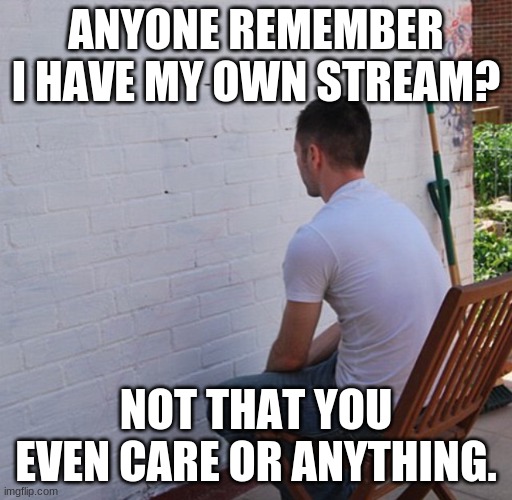 Why the hell did I make this? | ANYONE REMEMBER I HAVE MY OWN STREAM? NOT THAT YOU EVEN CARE OR ANYTHING. | image tagged in bored,this,post,has,no,point | made w/ Imgflip meme maker