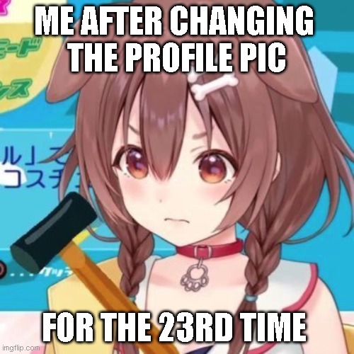 ME AFTER CHANGING 
THE PROFILE PIC; FOR THE 23RD TIME | made w/ Imgflip meme maker