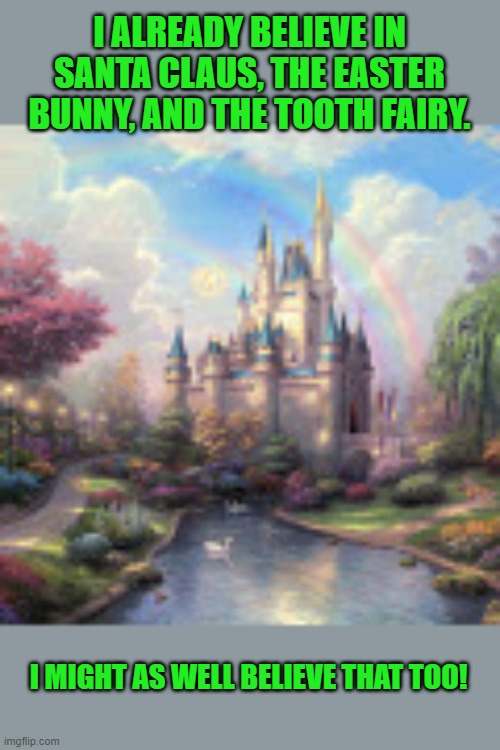 fairy tale castle | I ALREADY BELIEVE IN SANTA CLAUS, THE EASTER BUNNY, AND THE TOOTH FAIRY. I MIGHT AS WELL BELIEVE THAT TOO! | image tagged in fairy tale castle | made w/ Imgflip meme maker