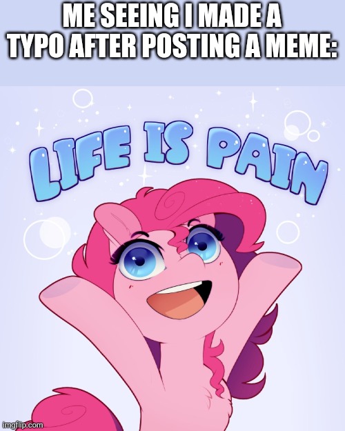 I havnt done it before. | ME SEEING I MADE A TYPO AFTER POSTING A MEME: | image tagged in life is pain,funny,memes,typo,my little pony | made w/ Imgflip meme maker