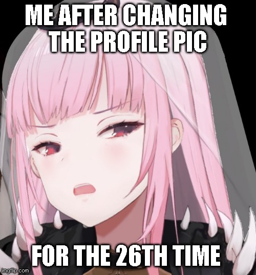 ME AFTER CHANGING 
THE PROFILE PIC; FOR THE 26TH TIME | made w/ Imgflip meme maker