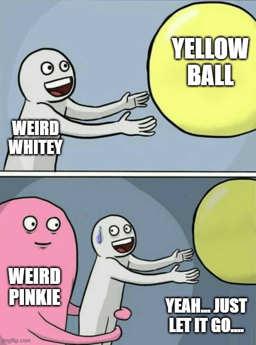 Weird whitey pnkie | YELLOW BALL; WEIRD WHITEY; WEIRD PINKIE; YEAH... JUST LET IT GO.... | image tagged in memes,running away balloon,weird,yellow ball | made w/ Imgflip meme maker