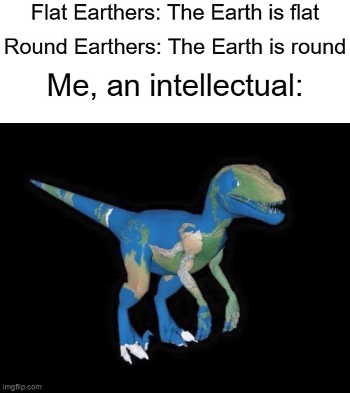 Flat Earthers: The Earth is flat; Round Earthers: The Earth is round; Me, an intellectual: | image tagged in blank white template,earth dinosaur,flat earthers,me an intellectual | made w/ Imgflip meme maker