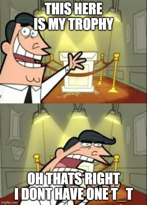 This Is Where I'd Put My Trophy If I Had One | THIS HERE IS MY TROPHY; OH THATS RIGHT I DONT HAVE ONE T_T | image tagged in memes,this is where i'd put my trophy if i had one | made w/ Imgflip meme maker
