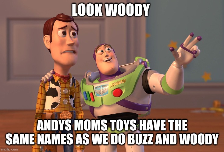 X, X Everywhere Meme | LOOK WOODY; ANDYS MOMS TOYS HAVE THE SAME NAMES AS WE DO BUZZ AND WOODY | image tagged in memes,x x everywhere | made w/ Imgflip meme maker