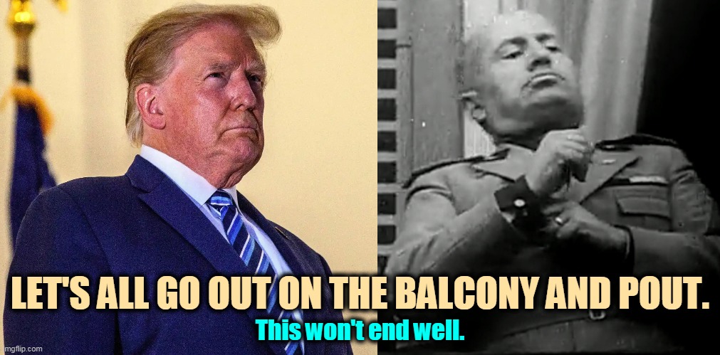 Oh, we're so scr*wed. | LET'S ALL GO OUT ON THE BALCONY AND POUT. This won't end well. | image tagged in trump,mussolini,pout,steroids,drugs | made w/ Imgflip meme maker