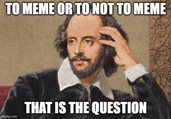 to meme or to not to meme | TO MEME OR TO NOT TO MEME; THAT IS THE QUESTION | image tagged in meme,william shakespeare,why is this here | made w/ Imgflip meme maker