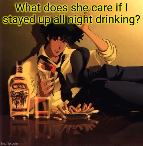 What does she care if I stayed up all night drinking? | made w/ Imgflip meme maker