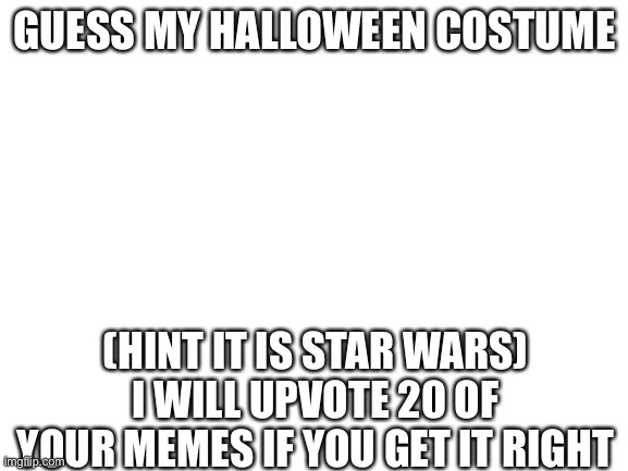 I promise I will upvote them | GUESS MY HALLOWEEN COSTUME; (HINT IT IS STAR WARS) I WILL UPVOTE 20 OF YOUR MEMES IF YOU GET IT RIGHT | image tagged in blank white template | made w/ Imgflip meme maker