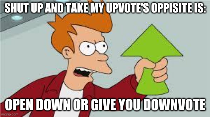 the opposite of shut up and take my upvote | SHUT UP AND TAKE MY UPVOTE'S OPPISITE IS:; OPEN DOWN OR GIVE YOU DOWNVOTE | image tagged in shut up and take my upvote | made w/ Imgflip meme maker