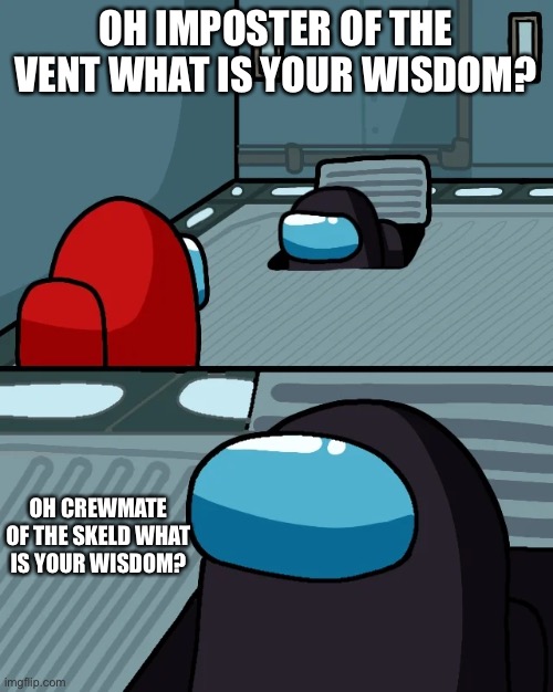 Among us | OH IMPOSTER OF THE VENT WHAT IS YOUR WISDOM? OH CREWMATE OF THE SKELD WHAT IS YOUR WISDOM? | image tagged in impostor of the vent | made w/ Imgflip meme maker