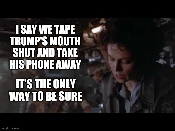 Trump Is A Virus | I SAY WE TAPE TRUMP'S MOUTH SHUT AND TAKE HIS PHONE AWAY; IT'S THE ONLY WAY TO BE SURE | image tagged in memes,trump unfit unqualified dangerous,liar in chief,lock him up,what an asshole,trump lies | made w/ Imgflip meme maker