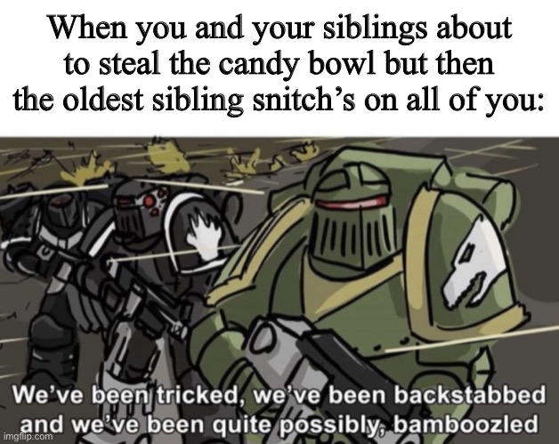 I don’t have any siblings, thankfully | When you and your siblings about to steal the candy bowl but then the oldest sibling snitch’s on all of you: | image tagged in we ve been tricked we ve been backstabbed and we ve been quite,snitch,candy,warhammer 40k,bamboozled,halo | made w/ Imgflip meme maker