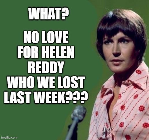 WHAT? NO LOVE FOR HELEN REDDY WHO WE LOST LAST WEEK??? | made w/ Imgflip meme maker