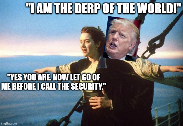 titanic | "I AM THE DERP OF THE WORLD!" "YES YOU ARE. NOW LET GO OF ME BEFORE I CALL THE SECURITY." | image tagged in titanic | made w/ Imgflip meme maker