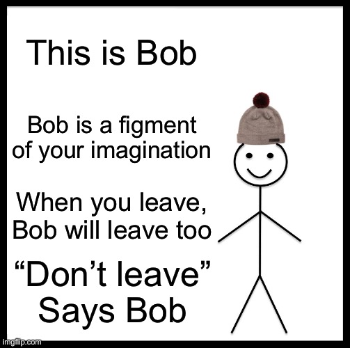 Be Like Bill | This is Bob; Bob is a figment of your imagination; When you leave, Bob will leave too; “Don’t leave”
Says Bob | image tagged in memes,be like bill | made w/ Imgflip meme maker