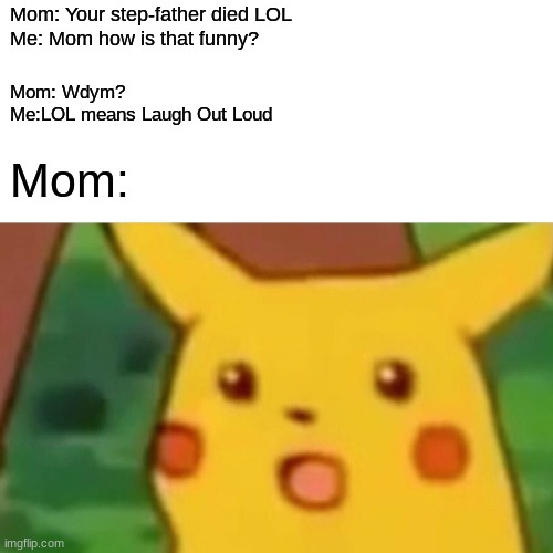 Surprised Pikachu Meme | Mom: Your step-father died LOL
Me: Mom how is that funny? Mom: Wdym?
Me:LOL means Laugh Out Loud; Mom: | image tagged in memes,surprised pikachu | made w/ Imgflip meme maker