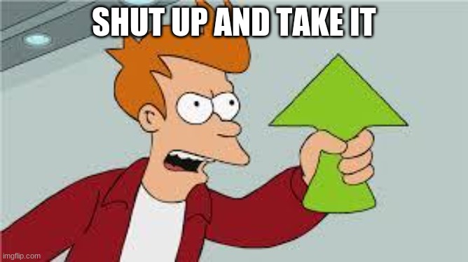 shut up and take my upvote | SHUT UP AND TAKE IT | image tagged in shut up and take my upvote | made w/ Imgflip meme maker