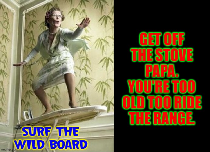 Mama, You're Never too Old to Surf the Laundry |  GET OFF THE STOVE PAPA. YOU'RE TOO OLD TOO RIDE THE RANGE. SURF THE WILD BOARD | image tagged in vince vance,ironing board,surfing,stove,memes,old people be like | made w/ Imgflip meme maker